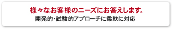 様々なお客様のニーズにお応えします